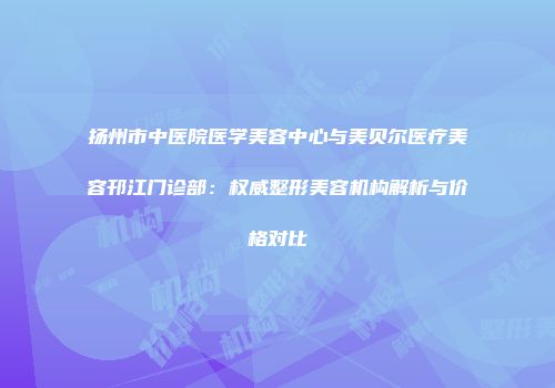 扬州市中医院医学美容中心与美贝尔医疗美容邗江门诊部：权威整形美容机构解析与价格对比