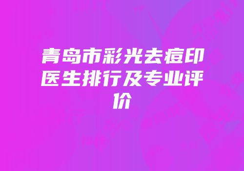 青岛市彩光去痘印医生排行及专业评价