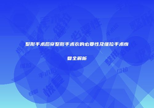 整形手术后穿整形手术衣的必要性及维拉手术恢复全解析