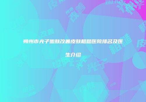 朔州市光子嫩肤改善皮肤粗糙医院排名及医生介绍