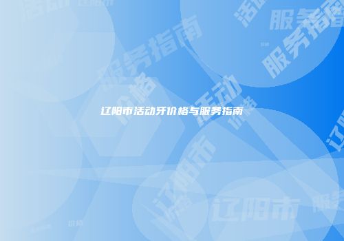 辽阳市活动牙价格与服务指南