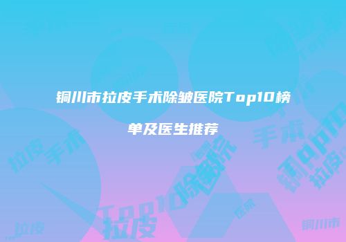 铜川市拉皮手术除皱医院Top10榜单及医生推荐