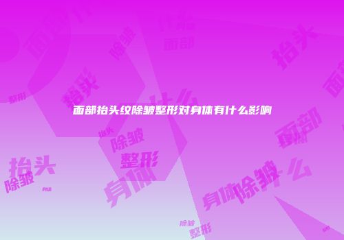 面部抬头纹除皱整形对身体有什么影响