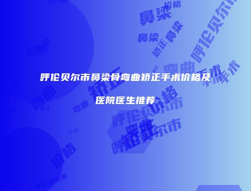 呼伦贝尔市鼻梁骨弯曲矫正手术价格及医院医生推荐