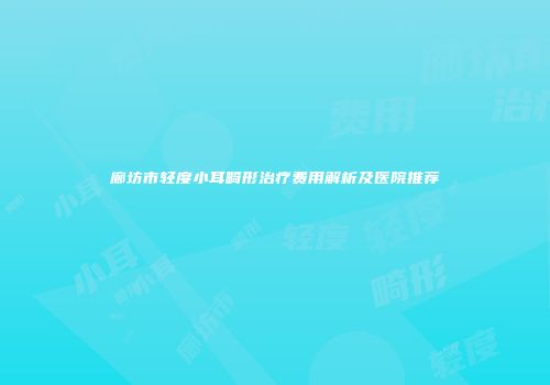 廊坊市轻度小耳畸形治疗费用解析及医院推荐