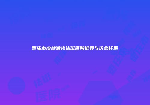 枣庄市皮秒激光祛斑医院推荐与价格详解