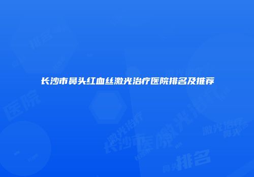长沙市鼻头红血丝激光治疗医院排名及推荐