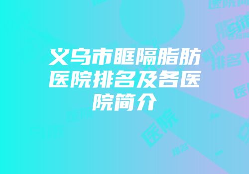 义乌市眶隔脂肪医院排名及各医院简介