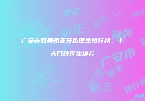 广安市冠美矫正牙齿医生排行榜：十大口碑医生推荐