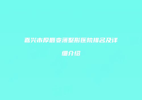 嘉兴市厚唇变薄整形医院排名及详细介绍