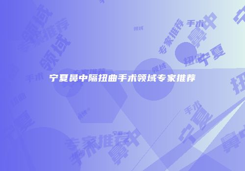 宁夏鼻中隔扭曲手术领域专家推荐