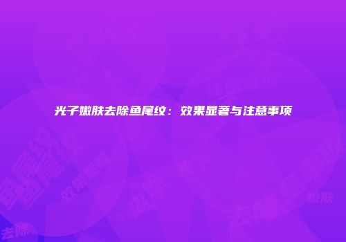 光子嫩肤去除鱼尾纹：效果显著与注意事项