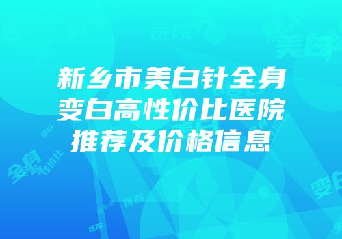 新乡市美白针全身变白高性价比医院推荐及价格信息