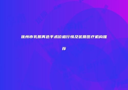 抚州市乳腺再造手术价格行情及优质医疗机构推荐