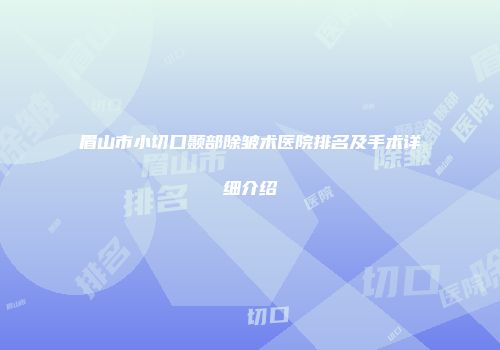 眉山市小切口颞部除皱术医院排名及手术详细介绍