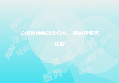 安徽省抽脂隆胸价格、医院及服务详解
