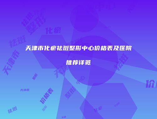 天津市化瘀祛斑整形中心价格表及医院推荐详览