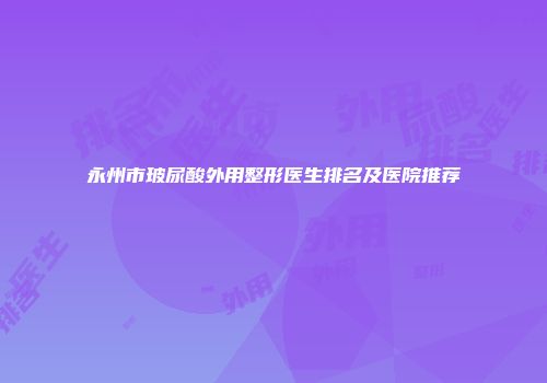 永州市玻尿酸外用整形医生排名及医院推荐