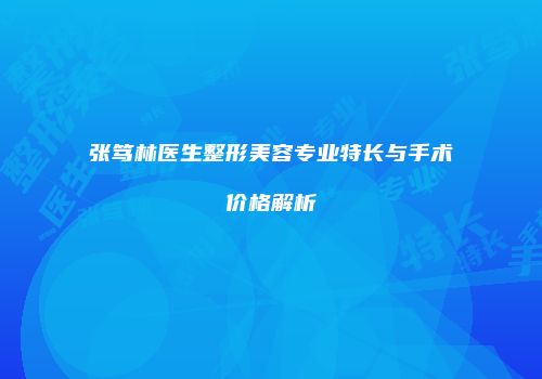张笃林医生整形美容专业特长与手术价格解析