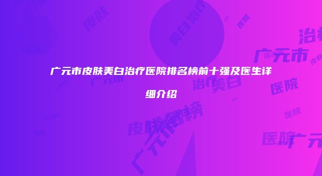 广元市皮肤美白治疗医院排名榜前十强及医生详细介绍