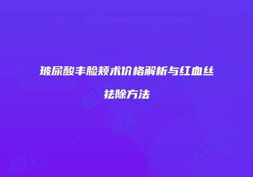 玻尿酸丰脸颊术价格解析与红血丝祛除方法