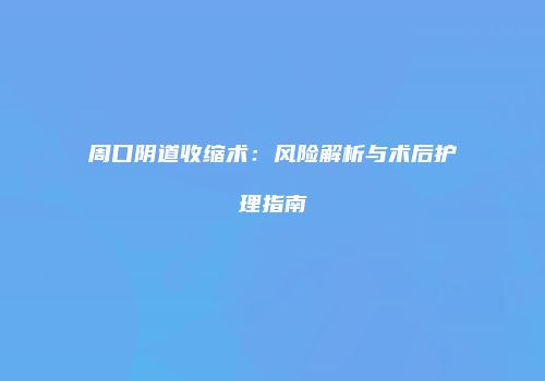 周口阴道收缩术：风险解析与术后护理指南