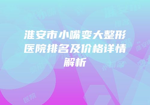 淮安市小嘴变大整形医院排名及价格详情解析