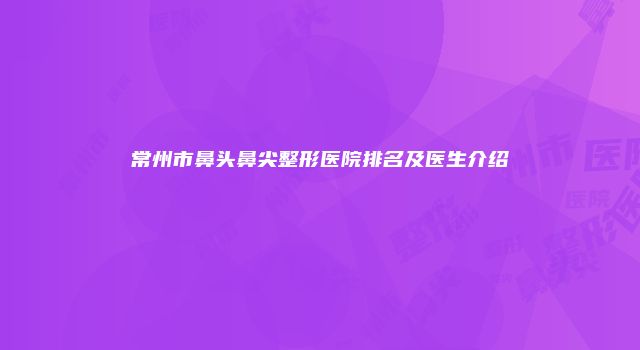 常州市鼻头鼻尖整形医院排名及医生介绍