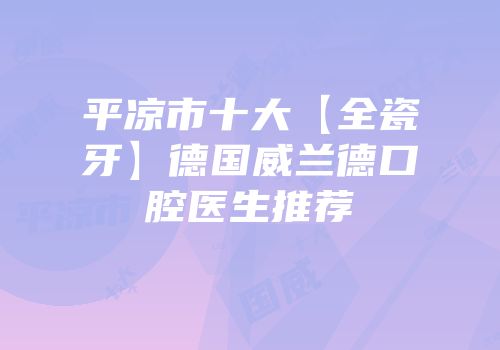 平凉市十大【全瓷牙】德国威兰德口腔医生推荐