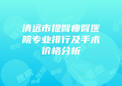 清远市提臀瘦臀医院专业排行及手术价格分析