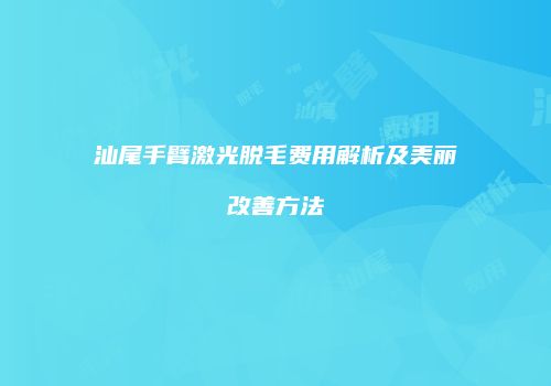 汕尾手臂激光脱毛费用解析及美丽改善方法