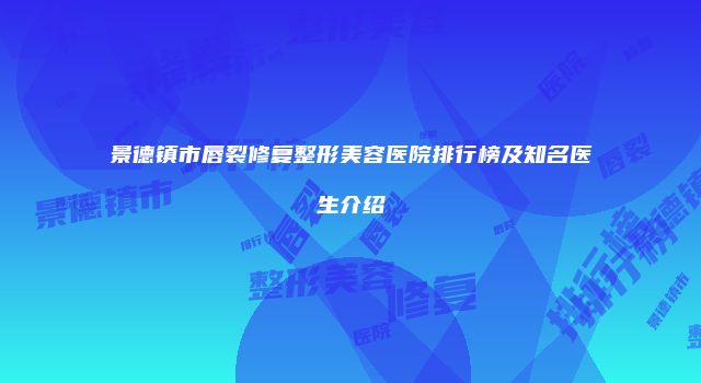 景德镇市唇裂修复整形美容医院排行榜及知名医生介绍