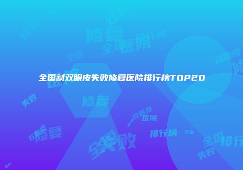 全国割双眼皮失败修复医院排行榜TOP20