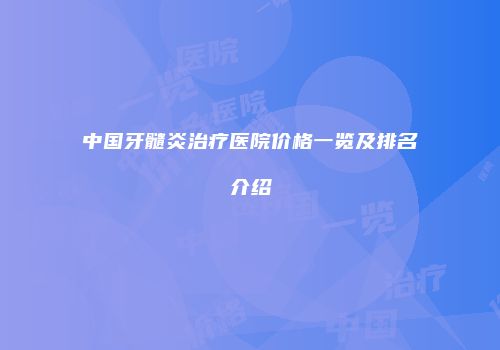 中国牙髓炎治疗医院价格一览及排名介绍