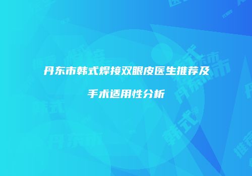 丹东市韩式焊接双眼皮医生推荐及手术适用性分析