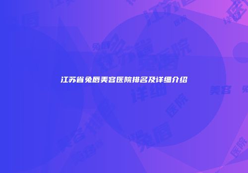 江苏省兔唇美容医院排名及详细介绍
