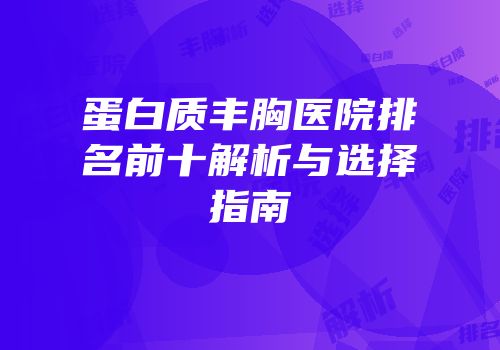 蛋白质丰胸医院排名前十解析与选择指南