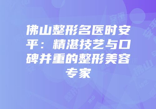 佛山整形名医时安平：精湛技艺与口碑并重的整形美容专家