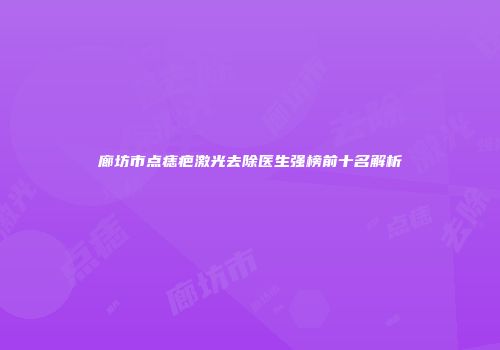 廊坊市点痣疤激光去除医生强榜前十名解析