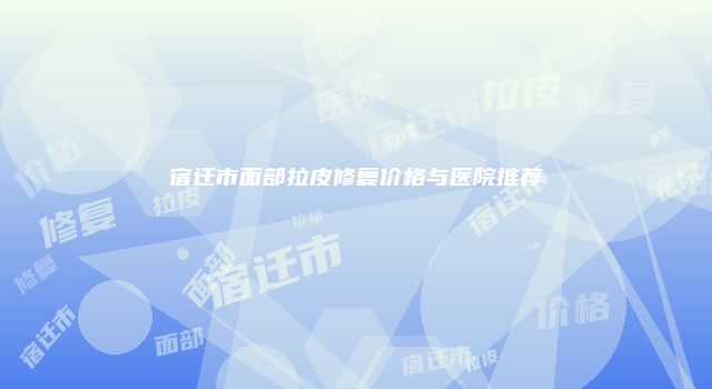 宿迁市面部拉皮修复价格与医院推荐