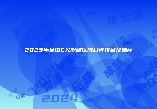 2025年全国E光除皱医院口碑排名及推荐