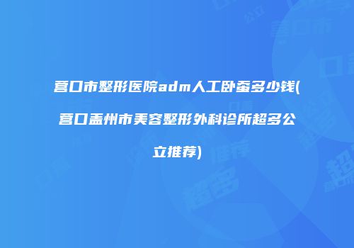 营口市整形医院adm人工卧蚕多少钱(营口盖州市美容整形外科诊所超多公立推荐)