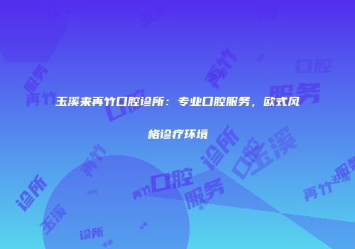 玉溪来再竹口腔诊所：专业口腔服务，欧式风格诊疗环境