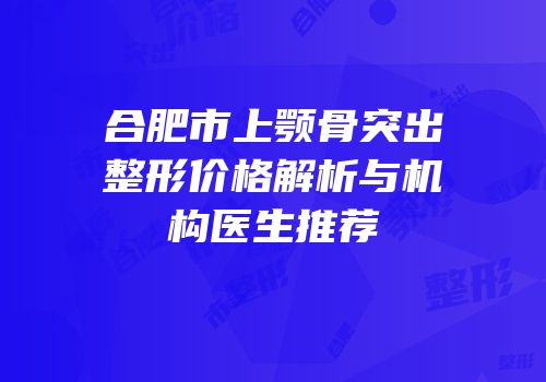 合肥市上颚骨突出整形价格解析与机构医生推荐