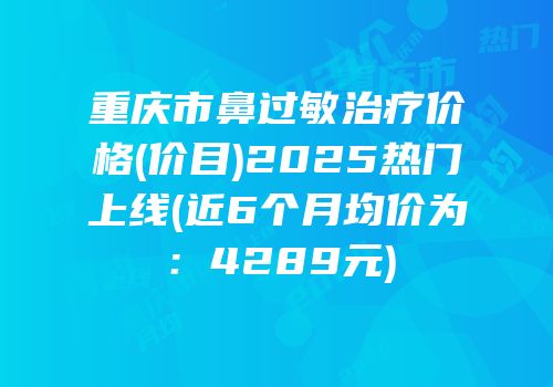 重庆市鼻过敏治疗价格(价目)2025热门上线(近6个月均价为：4289元)