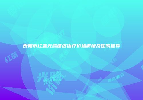 贵阳市红蓝光照痤疮治疗价格解析及医院推荐