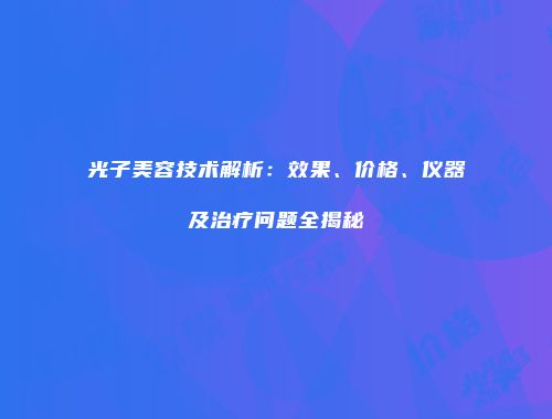 光子美容技术解析：效果、价格、仪器及治疗问题全揭秘