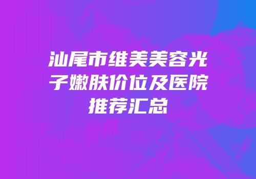 汕尾市维美美容光子嫩肤价位及医院推荐汇总