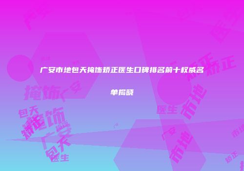 广安市地包天掩饰矫正医生口碑排名前十权威名单揭晓