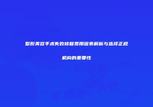 整形美容手术失败修复费用因素解析与选择正规机构的重要性